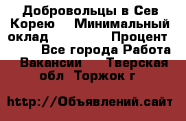 Добровольцы в Сев.Корею. › Минимальный оклад ­ 120 000 › Процент ­ 150 - Все города Работа » Вакансии   . Тверская обл.,Торжок г.